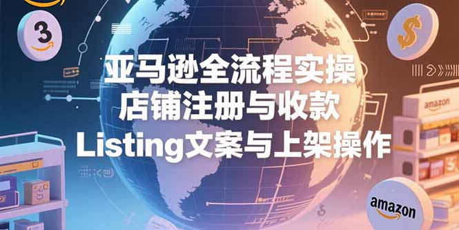 亚马逊全流程实操，店铺注册与收款，Listing文案与上架操作-迦哆网创社