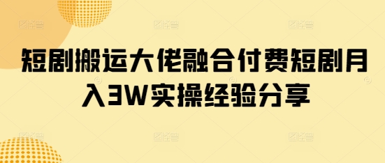 短剧搬运大佬融合付费短剧月入3W实操经验分享-迦哆网创社