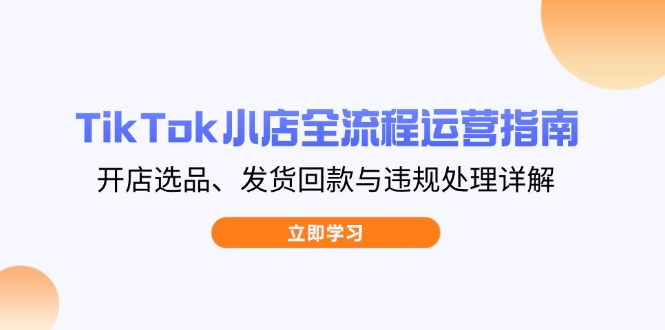 TikTok小店全流程运营指南，开店选品、发货回款与违规处理详解-迦哆网创社