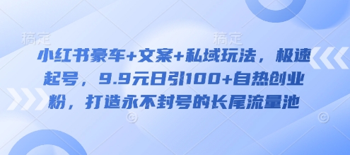 小红书豪车+文案+私域玩法，极速起号，9.9元日引100+自热创业粉，打造永不封号的长尾流量池-迦哆网创社