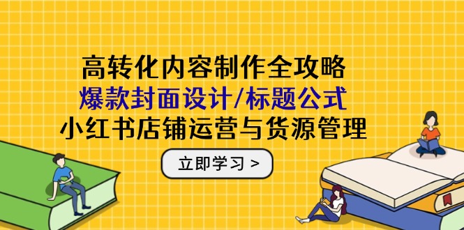 高转化内容制作全攻略：爆款封面设计/标题公式，小红书店铺运营与货源管理-迦哆网创社