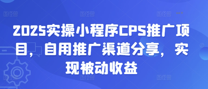 2025实操小程序CPS推广项目，自用推广渠道分享，实现被动收益-迦哆网创社