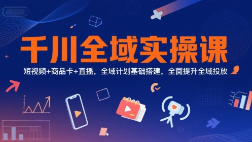 千川全域实操课，短视频+商品卡+直播，全域计划基础搭建，全面提升全域投放-迦哆网创社