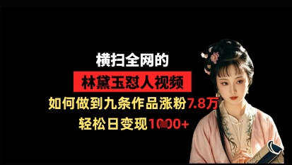 横扫全网的林黛玉怼人视频，如何做到九条作品涨粉7.8万，轻松日变现1k-迦哆网创社