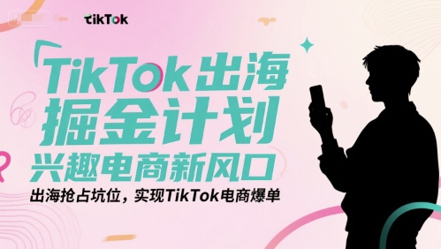 TikTok出海掘金计划，兴趣电商新风口，出海抢占坑位，实现TikTok电商爆单-迦哆网创社