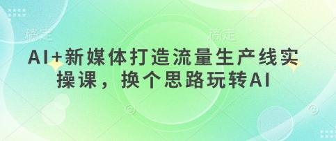 AI+新媒体打造流量生产线实操课，换个思路玩转AI-迦哆网创社