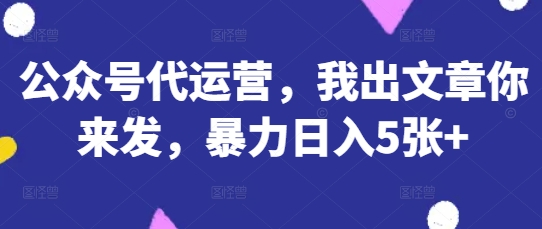 公众号代运营，我出文章你来发，暴力日入5张+【揭秘】-迦哆网创社