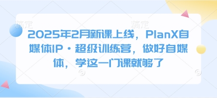 2025年2月新课上线，PlanX自媒体IP·超级训练营，做好自媒体，学这一门课就够了-迦哆网创社
