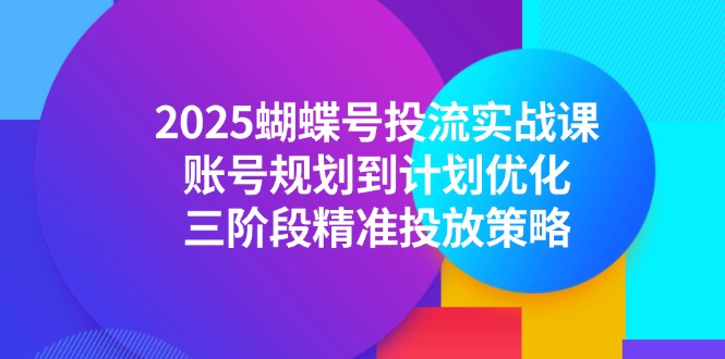 2025蝴蝶号投流实战课，账号规划到计划优化，三阶段精准投放策略-迦哆网创社