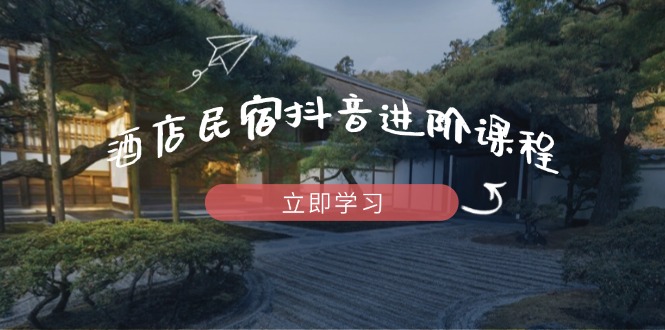 酒店民宿抖音进阶课程，掌握流量渠道与推流逻辑，打造爆款内容-迦哆网创社