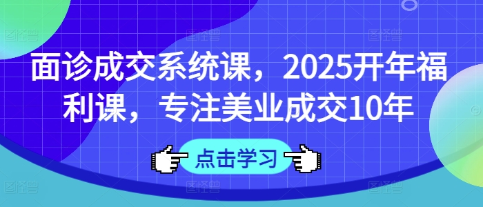 面诊成交系统课，2025开年福利课，专注美业成交10年-迦哆网创社