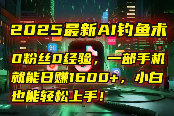 2025最新AI钓鱼术：0粉丝0经验，一部手机就能开启自动赚钱模式！-迦哆网创社