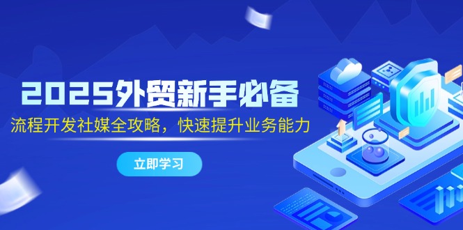 2025外贸新手必备，流程开发社媒全攻略，快速提升业务能力-迦哆网创社