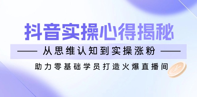 抖音实战心得揭秘，从思维认知到实操涨粉，助力零基础学员打造火爆直播间-迦哆网创社