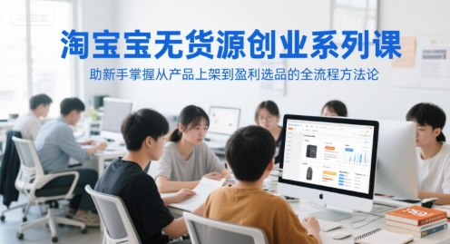 淘宝无货源创业系列课，助新手掌握从产品上架到盈利选品的全流程方法论-迦哆网创社