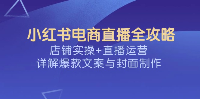 小红书电商直播全攻略，店铺实操+直播运营，详解爆款文案与封面制作-迦哆网创社