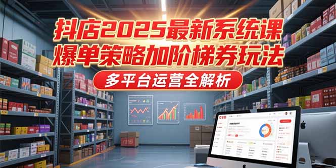 抖店2025最新系统课，爆单策略加阶梯券玩法，多平台运营全解析-迦哆网创社