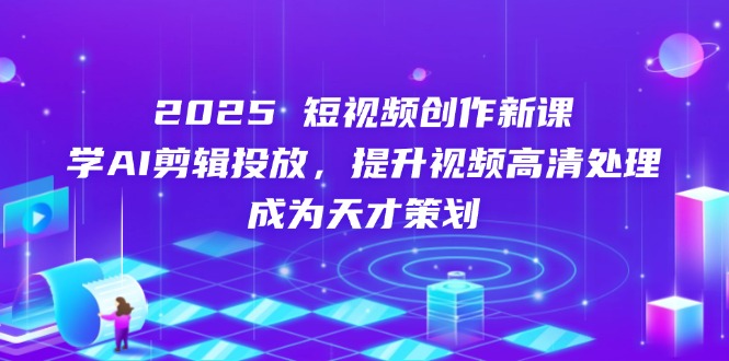 2025短视频创作新课，学AI剪辑投放，提升视频高清处理，成为天才策划-迦哆网创社