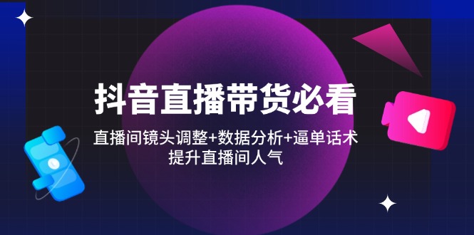 抖音直播带货必看：直播间镜头调整+数据分析+逼单话术，提升直播间人气-迦哆网创社