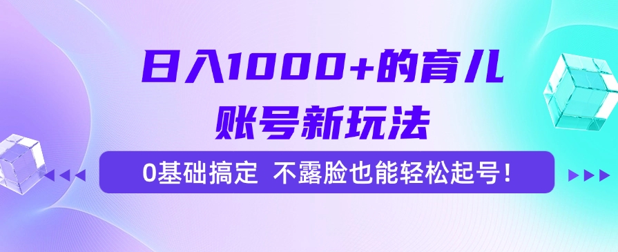 日入1000+的育儿账号新玩法，0基础搞定，不露脸也能轻松起号！-迦哆网创社