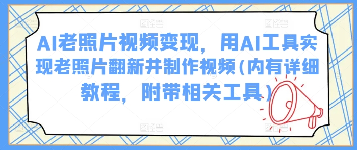 AI老照片视频变现，用AI工具实现老照片翻新并制作视频(内有详细教程，附带相关工具)-迦哆网创社