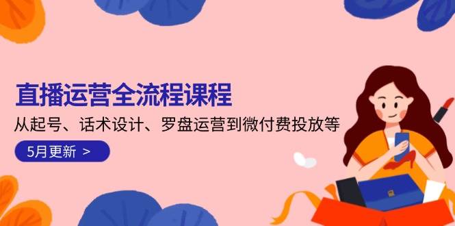 直播运营全流程课程-5月更新：从起号、话术设计、罗盘运营到微付费投放等-迦哆网创社