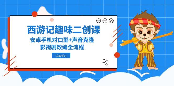 西游记趣味二创课，安卓手机对口型+声音克隆，影视剧改编全流程-迦哆网创社