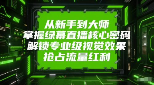 从新手到大师，掌握绿幕直播核心密码，解锁专业级视觉效果，抢占流量红利-迦哆网创社