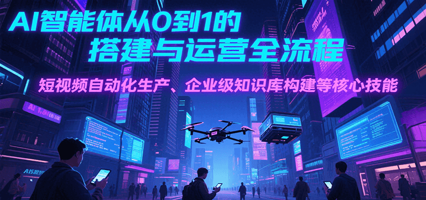 AI智能体从0到1的搭建与运营全流程，短视频自动化生产、企业级知识库构建等核心技能-迦哆网创社