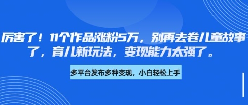 厉害了，11个作品涨粉5万，别再去卷儿童故事了，育儿新玩法，变现能力太强了-迦哆网创社