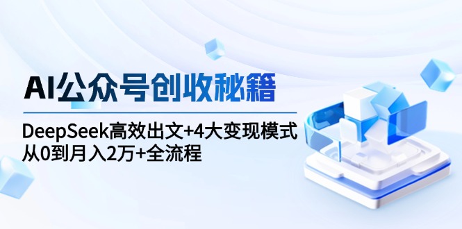 AI公众号创收秘籍：DeepSeek高效出文+4大变现模式，从0到月入2万+全流程-迦哆网创社