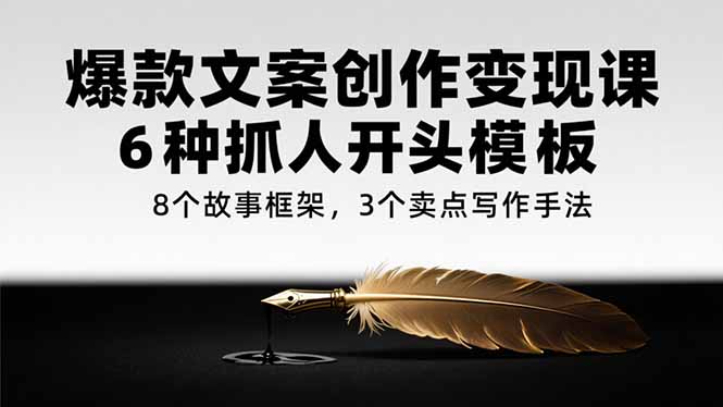 爆款文案创作变现课，6种抓人开头模板，8个故事框架，3个卖点写作手法-迦哆网创社