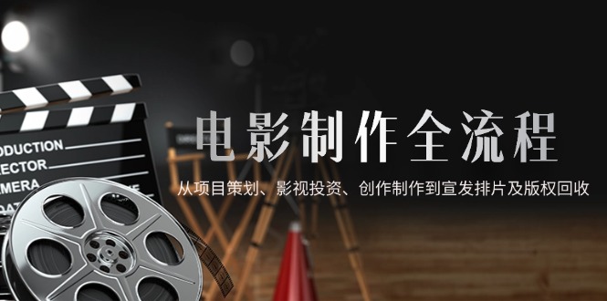 电影制作全流程，从项目策划、影视投资、创作制作到宣发排片及版权回收-迦哆网创社