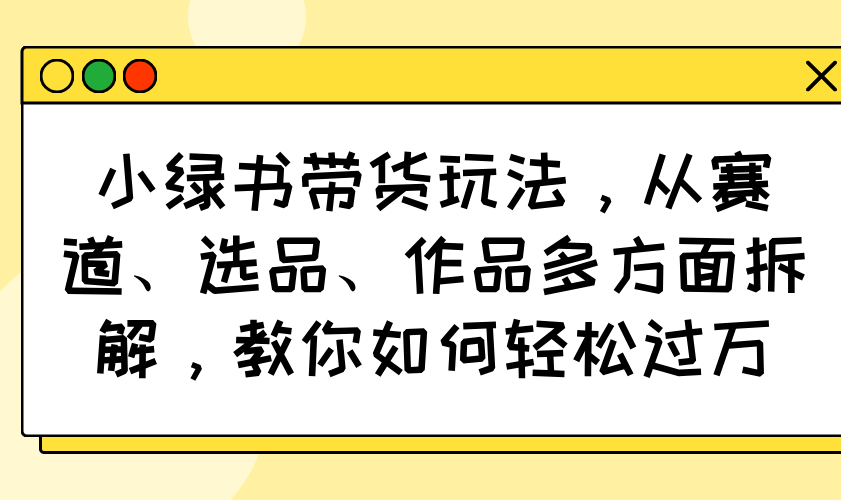 小绿书带货玩法，从赛道、选品、作品多方面拆解，教你如何轻松过万-迦哆网创社