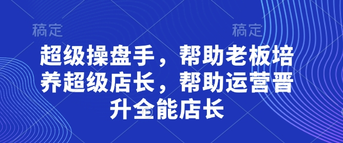 超级操盘手，​帮助老板培养超级店长，帮助运营晋升全能店长-迦哆网创社