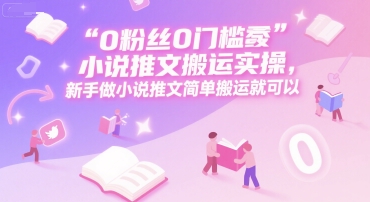 0 粉丝0门槛小说推文搬运实操，新手做小说推文简单搬运就可以-迦哆网创社
