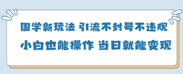 国学新玩法，引流不封号不违规小白也能操作，当日就能变现-迦哆网创社