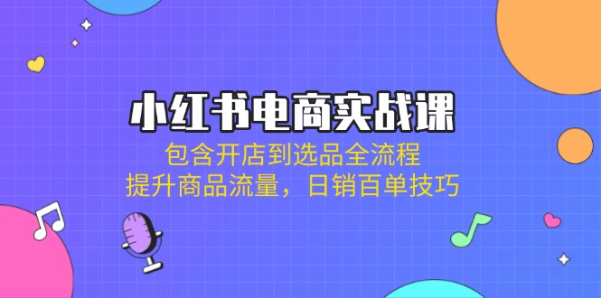小红书电商实战课：包含开店到选品全流程，提升商品流量，日销百单技巧-迦哆网创社