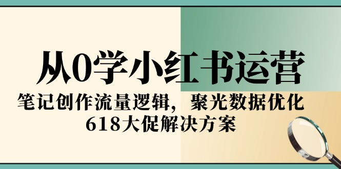 从0学小红书运营，笔记创作流量逻辑，聚光数据优化，618大促解决方案-迦哆网创社