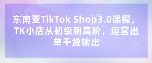 东南亚TikTok Shop3.0课程，TK小店​从初级到高阶，运营出单干货输出-迦哆网创社