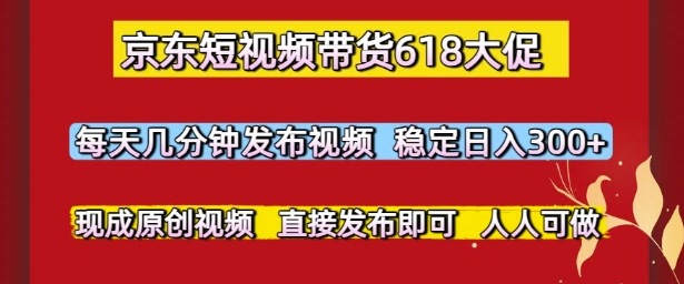 京东短视频带货618大促，每天几分钟发布视频，稳定日入3张+，现成原创视频，直接发布即可【揭秘】-迦哆网创社