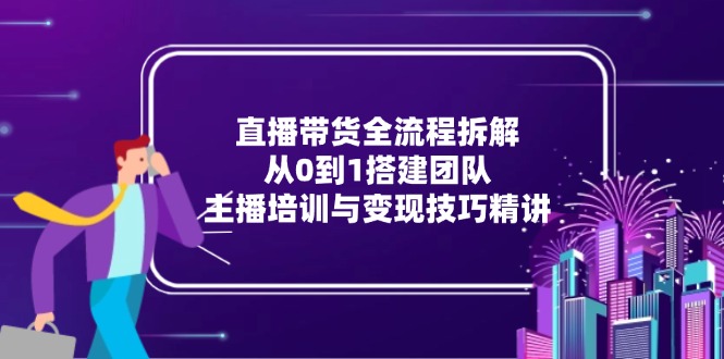 直播带货全流程拆解：从0到1搭建团队，主播培训与变现技巧精讲-迦哆网创社
