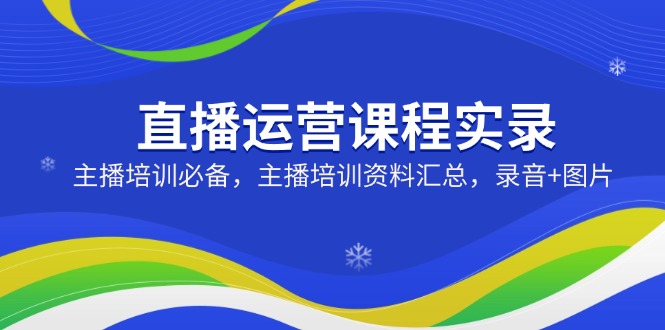 直播运营课程实录：主播培训必备，主播培训资料汇总，录音+图片-迦哆网创社