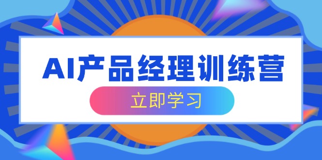 AI产品经理训练营，全面掌握核心知识体系，轻松应对求职转行挑战-迦哆网创社
