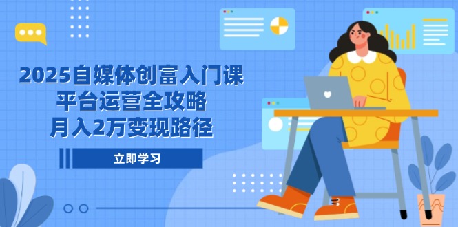 2025自媒体创富入门课，平台运营全攻略，月入2万变现路径-迦哆网创社