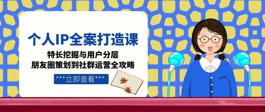 个人IP全案打造课，特长挖掘与用户分层，朋友圈策划到社群运营全攻略-迦哆网创社