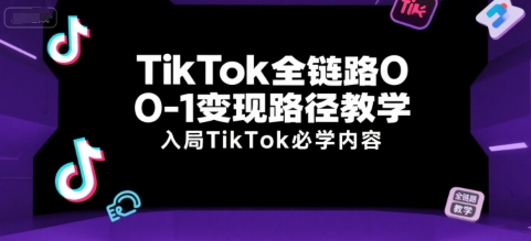TikTok全链路0-1变现路径教学，入局TikTok必学内容-迦哆网创社