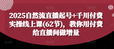 2025自然流直播起号+千川付费实操线上课(62节)，教你用付费给直播间做增量-迦哆网创社