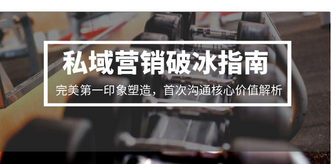 私域营销破冰指南，完美第一印象塑造，首次沟通核心价值解析-迦哆网创社