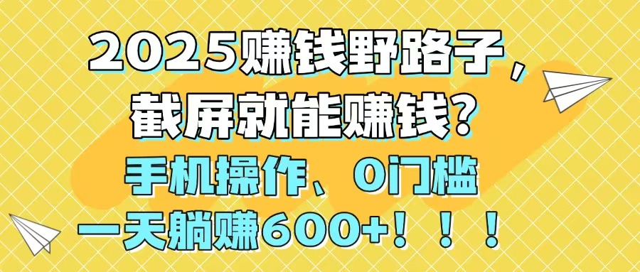 2025赚钱野路子，截屏就能赚钱？手机操作0门槛，一天躺赚600+！！！-迦哆网创社